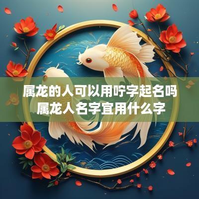 属龙的人可以用咛字起名吗 属龙人名字宜用什么字