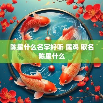 陈星什么名字好听 属鸡 取名陈星什么
