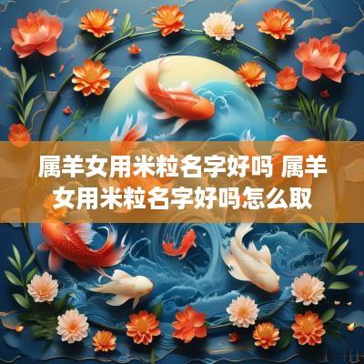 属羊女用米粒名字好吗 属羊女用米粒名字好吗怎么取