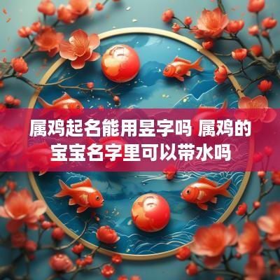 属鸡起名能用昱字吗 属鸡的宝宝名字里可以带水吗