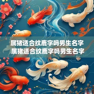属猪适合纹鹿字吗男生名字 属猪适合纹鹿字吗男生名字大全
