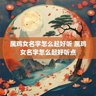 属鸡女名字怎么起好听 属鸡女名字怎么起好听点