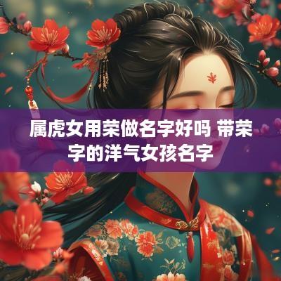 属虎女用荣做名字好吗 带荣字的洋气女孩名字