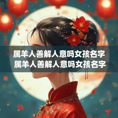 属羊人善解人意吗女孩名字 属羊人善解人意吗女孩名字大全