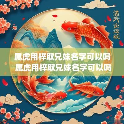 属虎用梓取兄妹名字可以吗 属虎用梓取兄妹名字可以吗女孩