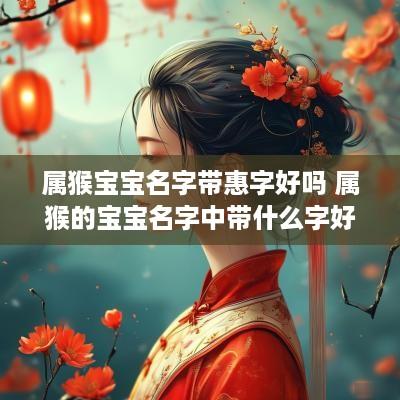 属猴宝宝名字带惠字好吗 属猴的宝宝名字中带什么字好