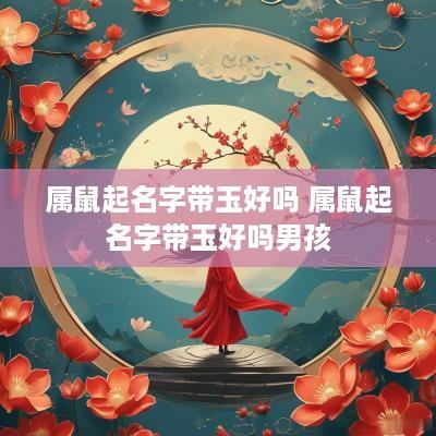 属鼠起名字带玉好吗 属鼠起名字带玉好吗男孩