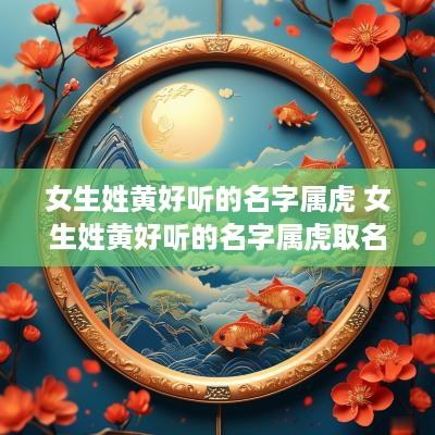 女生姓黄好听的名字属虎 女生姓黄好听的名字属虎取名