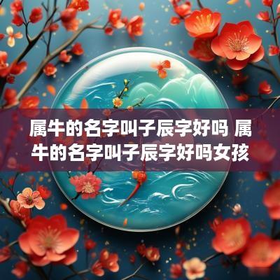 属牛的名字叫子辰字好吗 属牛的名字叫子辰字好吗女孩