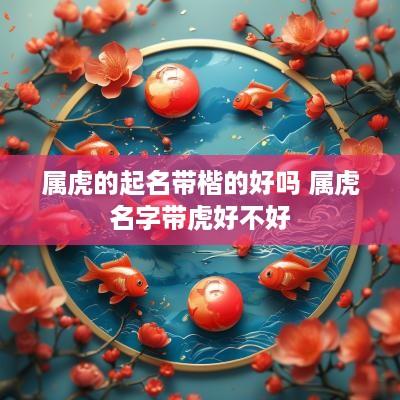 属虎的起名带楷的好吗 属虎名字带虎好不好