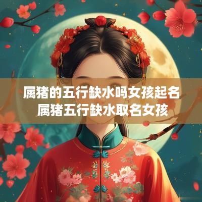 属猪的五行缺水吗女孩起名 属猪五行缺水取名女孩