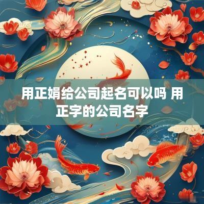用正娟给公司起名可以吗 用正字的公司名字