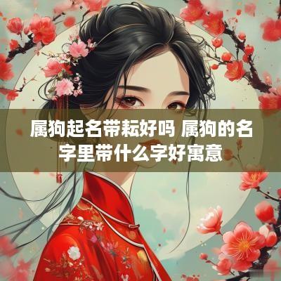 属狗起名带耘好吗 属狗的名字里带什么字好寓意