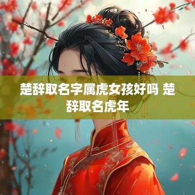 楚辞取名字属虎女孩好吗 楚辞取名蛇年