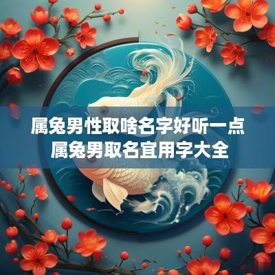 属兔男性取啥名字好听一点 属兔男取名宜用字大全