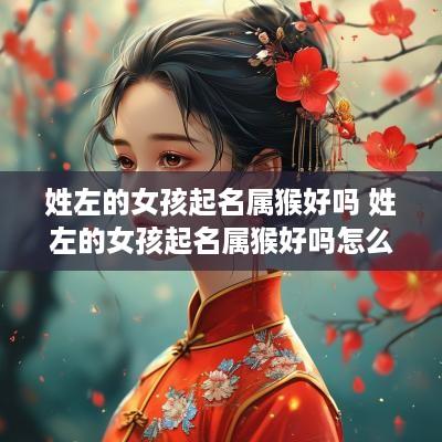 姓左的女孩起名属猴好吗 姓左的女孩起名属猴好吗怎么取
