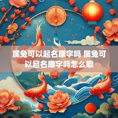 属兔可以起名康字吗 属兔可以起名康字吗怎么取