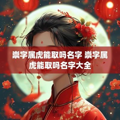 崇字属虎能取吗名字 崇字属虎能取吗名字大全