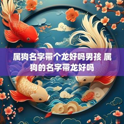 属狗名字带个龙好吗男孩 属狗的名字带龙好吗