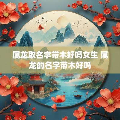属龙取名字带木好吗女生 属龙的名字带木好吗
