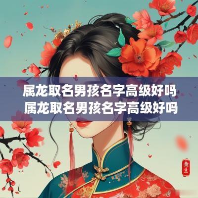 属龙取名男孩名字高级好吗 属龙取名男孩名字高级好吗