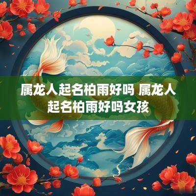 属龙人起名柏雨好吗 属龙人起名柏雨好吗女孩