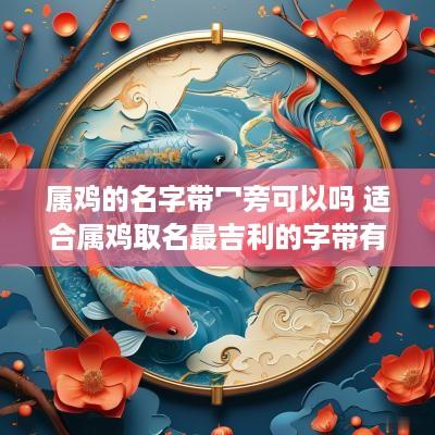 属鸡的名字带冖旁可以吗 适合属鸡取名最吉利的字带有讠字或带立字好吗
