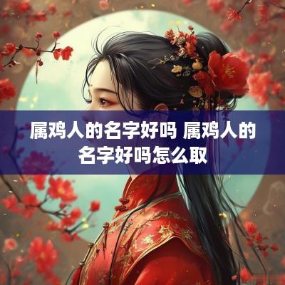 属鸡人的名字好吗 属鸡人的名字好吗怎么取