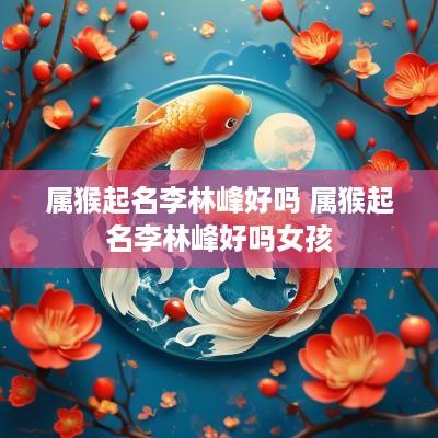 属猴起名李林峰好吗 属猴起名李林峰好吗女孩