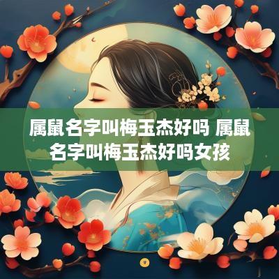 属鼠名字叫梅玉杰好吗 属鼠名字叫梅玉杰好吗女孩