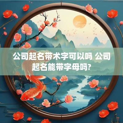 公司起名带术字可以吗 公司起名能带字母吗?