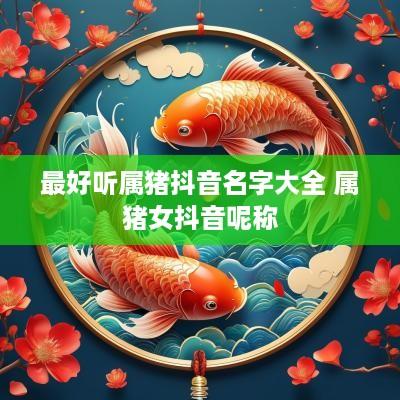 最好听属猪抖音名字大全 属猪女抖音呢称