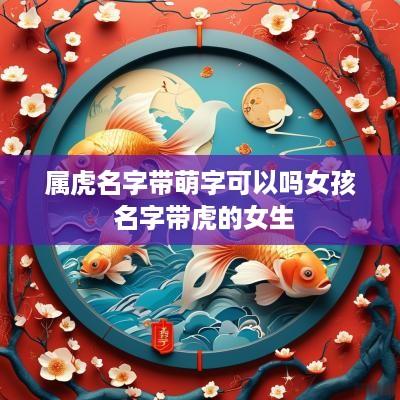 属虎名字带萌字可以吗女孩 名字带虎的女生