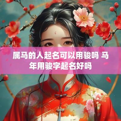 属马的人起名可以用骏吗 马年用骏字起名好吗