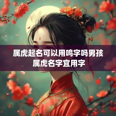 属虎起名可以用鸣字吗男孩 属虎名字宜用字