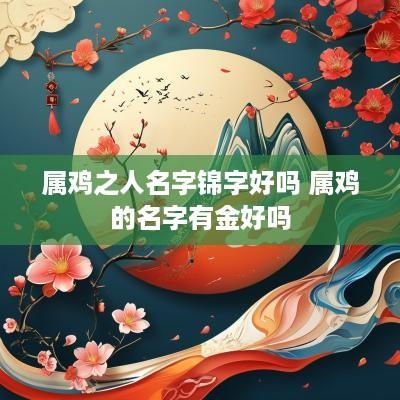 属鸡之人名字锦字好吗 属鸡的名字有金好吗