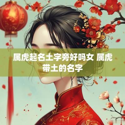 属虎起名土字旁好吗女 属虎带土的名字