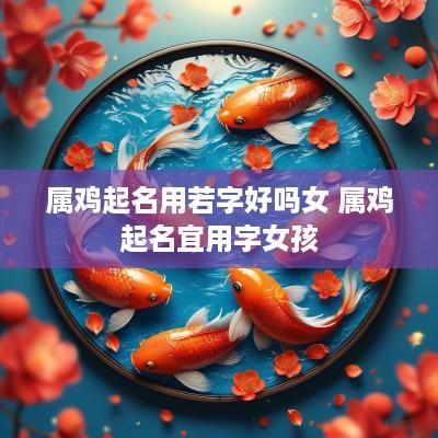 属鸡起名用若字好吗女 属鸡起名宜用字女孩