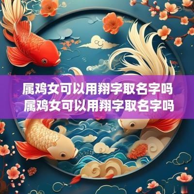 属鸡女可以用翔字取名字吗 属鸡女可以用翔字取名字吗好吗