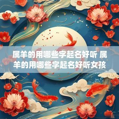 属羊的用哪些字起名好听 属羊的用哪些字起名好听女孩