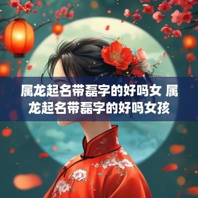 属龙起名带磊字的好吗女 属龙起名带磊字的好吗女孩 属龙起名带磊字的好吗女 属龙起名带磊字的好吗女孩