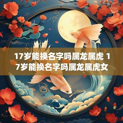 17岁能换名字吗属龙属虎 17岁能换名字吗属龙属虎女