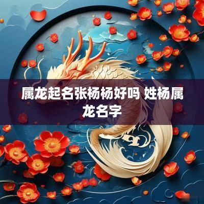 属龙起名张杨杨好吗 姓杨属龙名字