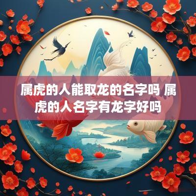 属虎的人能取龙的名字吗 属虎的人名字有龙字好吗