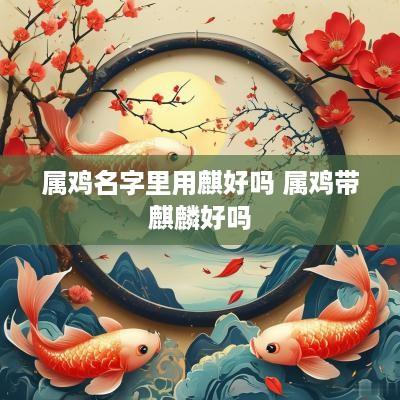 属鸡名字里用麒好吗 属鸡带麒麟好吗
