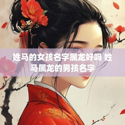 姓马的女孩名字属龙好吗 姓马属龙的男孩名字