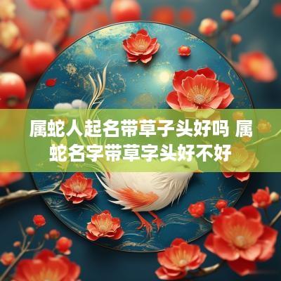 属蛇人起名带草子头好吗 属蛇名字带草字头好不好