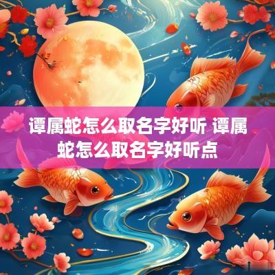 谭属蛇怎么取名字好听 谭属蛇怎么取名字好听点