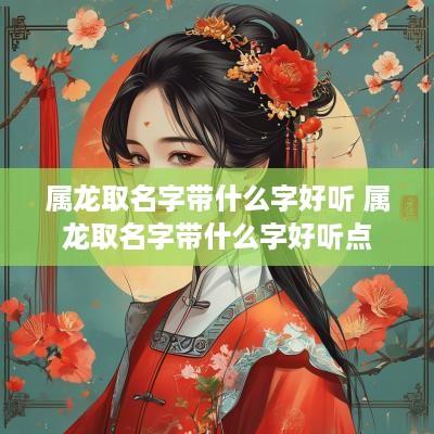属龙取名字带什么字好听 属龙取名字带什么字好听点