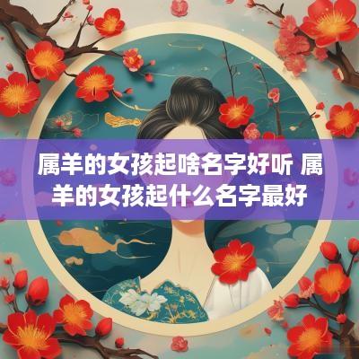 属羊的女孩起啥名字好听 属羊的女孩起什么名字最好